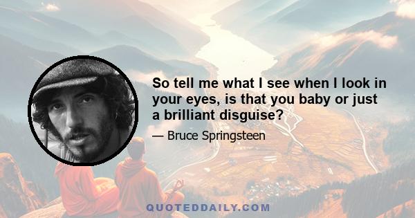 So tell me what I see when I look in your eyes, is that you baby or just a brilliant disguise?