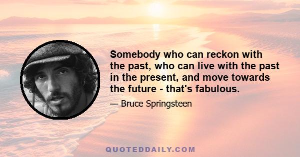 Somebody who can reckon with the past, who can live with the past in the present, and move towards the future - that's fabulous.