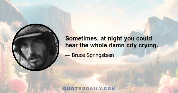 Sometimes, at night you could hear the whole damn city crying.