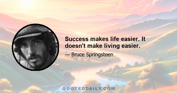 Success makes life easier. It doesn't make living easier.