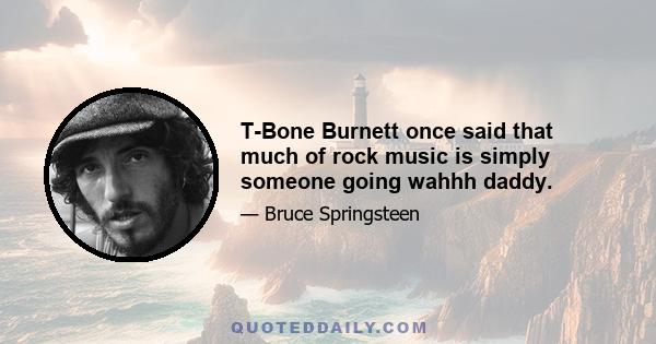 T-Bone Burnett once said that much of rock music is simply someone going wahhh daddy.