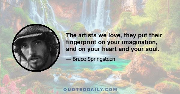 The artists we love, they put their fingerprint on your imagination, and on your heart and your soul.