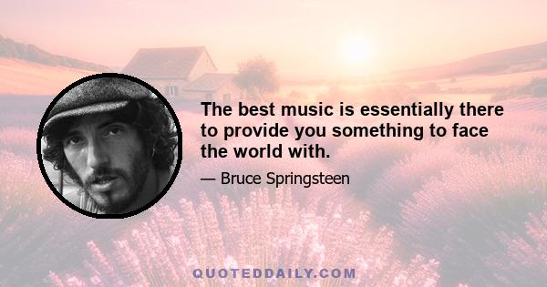 The best music is essentially there to provide you something to face the world with.