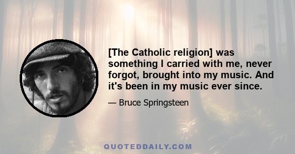 [The Catholic religion] was something I carried with me, never forgot, brought into my music. And it's been in my music ever since.