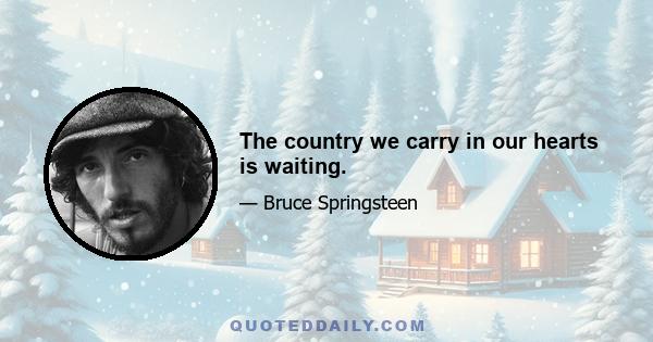 The country we carry in our hearts is waiting.