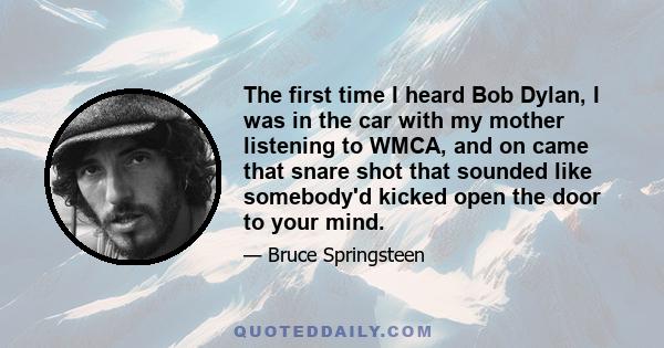 The first time I heard Bob Dylan, I was in the car with my mother listening to WMCA, and on came that snare shot that sounded like somebody'd kicked open the door to your mind.