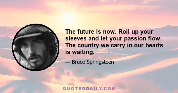 The future is now. Roll up your sleeves and let your passion flow. The country we carry in our hearts is waiting.