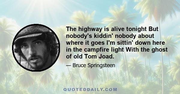 The highway is alive tonight But nobody's kiddin' nobody about where it goes I'm sittin' down here in the campfire light With the ghost of old Tom Joad.