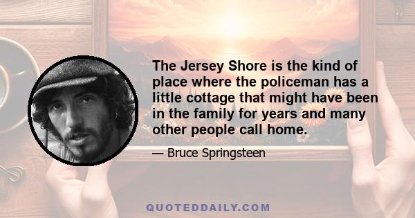 The Jersey Shore is the kind of place where the policeman has a little cottage that might have been in the family for years and many other people call home.