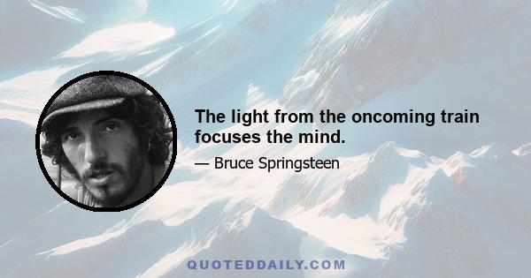 The light from the oncoming train focuses the mind.