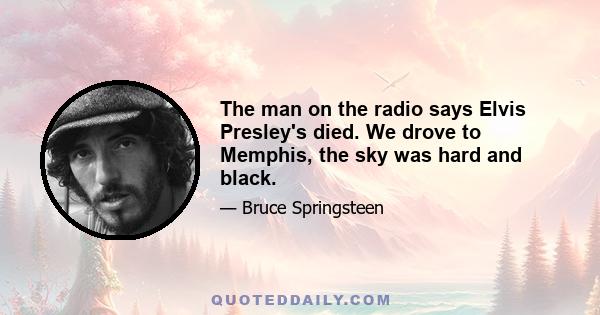 The man on the radio says Elvis Presley's died. We drove to Memphis, the sky was hard and black.