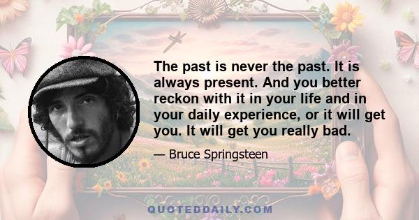 The past is never the past. It is always present. And you better reckon with it in your life and in your daily experience, or it will get you. It will get you really bad.