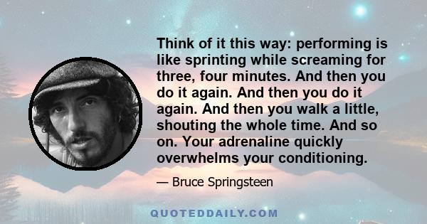 Think of it this way: performing is like sprinting while screaming for three, four minutes. And then you do it again. And then you do it again. And then you walk a little, shouting the whole time. And so on. Your