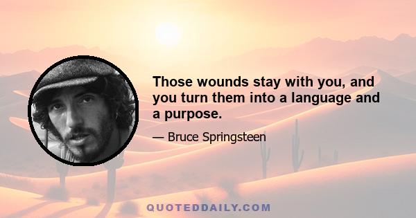 Those wounds stay with you, and you turn them into a language and a purpose.