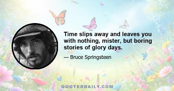 Time slips away and leaves you with nothing, mister, but boring stories of glory days.