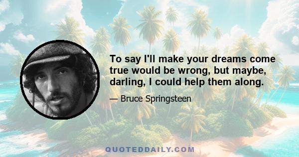 To say I'll make your dreams come true would be wrong, but maybe, darling, I could help them along.