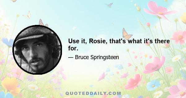 Use it, Rosie, that's what it's there for.