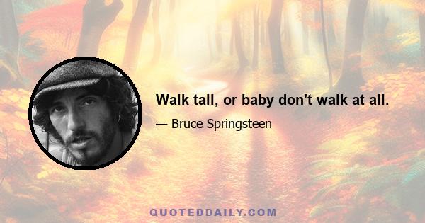 Walk tall, or baby don't walk at all.