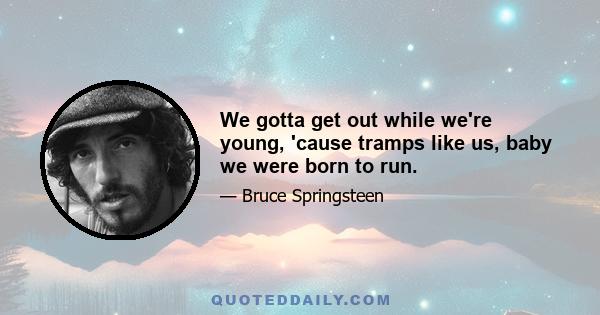 We gotta get out while we're young, 'cause tramps like us, baby we were born to run.