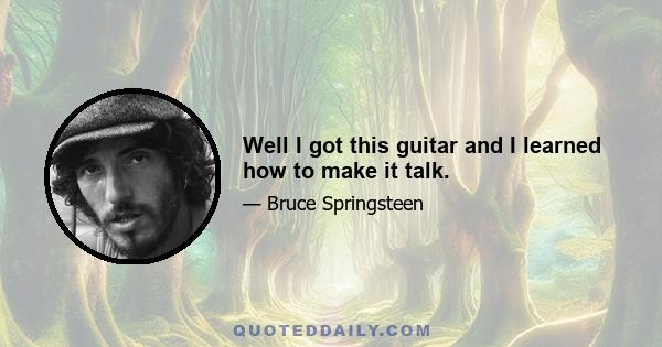 Well I got this guitar and I learned how to make it talk.