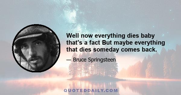 Well now everything dies baby that's a fact But maybe everything that dies someday comes back.