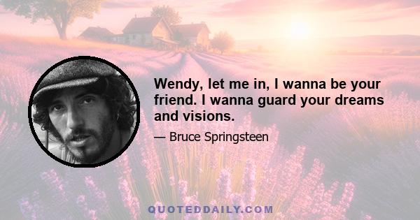 Wendy, let me in, I wanna be your friend. I wanna guard your dreams and visions.