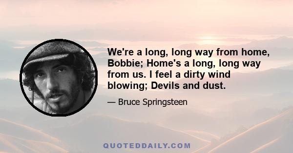 We're a long, long way from home, Bobbie; Home's a long, long way from us. I feel a dirty wind blowing; Devils and dust.