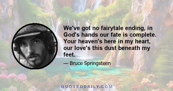 We've got no fairytale ending, in God's hands our fate is complete. Your heaven's here in my heart, our love's this dust beneath my feet.