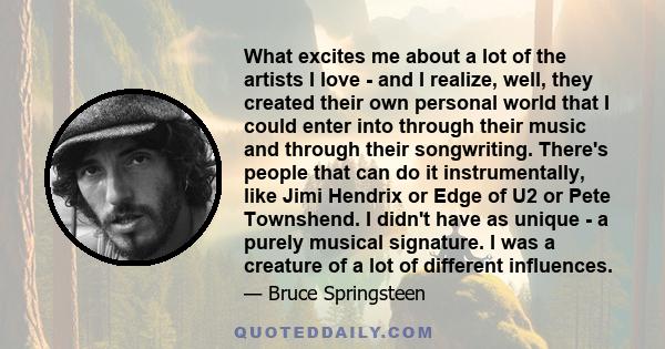 What excites me about a lot of the artists I love - and I realize, well, they created their own personal world that I could enter into through their music and through their songwriting. There's people that can do it