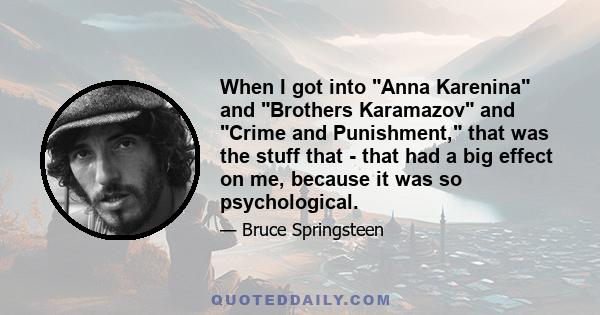 When I got into Anna Karenina and Brothers Karamazov and Crime and Punishment, that was the stuff that - that had a big effect on me, because it was so psychological.