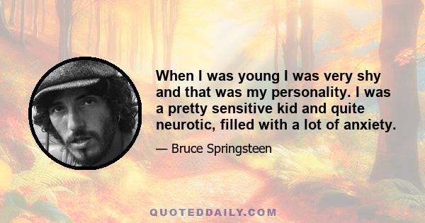 When I was young I was very shy and that was my personality. I was a pretty sensitive kid and quite neurotic, filled with a lot of anxiety.