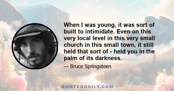 When I was young, it was sort of built to intimidate. Even on this very local level in this very small church in this small town, it still held that sort of - held you in the palm of its darkness.