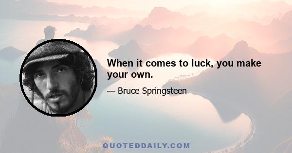 When it comes to luck, you make your own.