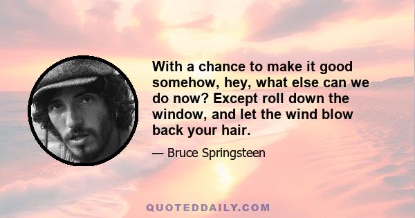 With a chance to make it good somehow, hey, what else can we do now? Except roll down the window, and let the wind blow back your hair.