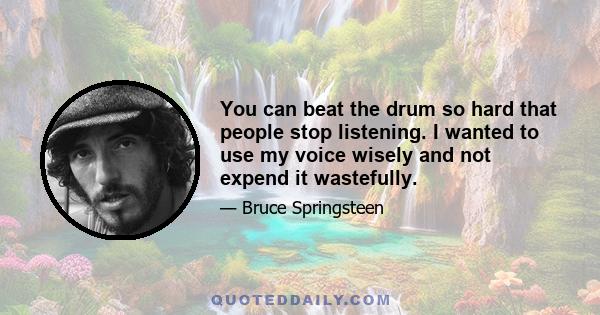 You can beat the drum so hard that people stop listening. I wanted to use my voice wisely and not expend it wastefully.