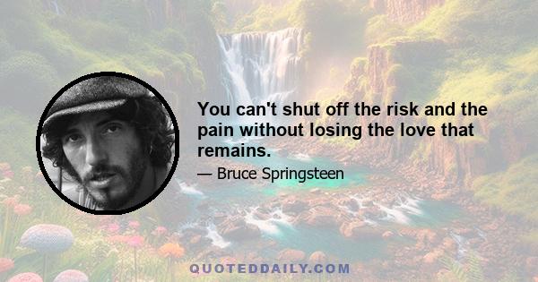 You can't shut off the risk and the pain without losing the love that remains.