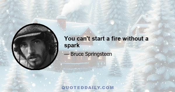 You can't start a fire without a spark