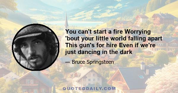 You can't start a fire Worrying 'bout your little world falling apart This gun's for hire Even if we're just dancing in the dark