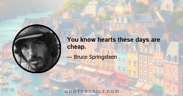 You know hearts these days are cheap.