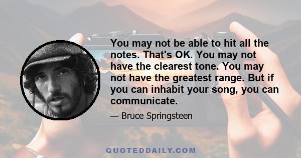 You may not be able to hit all the notes. That's OK. You may not have the clearest tone. You may not have the greatest range. But if you can inhabit your song, you can communicate.