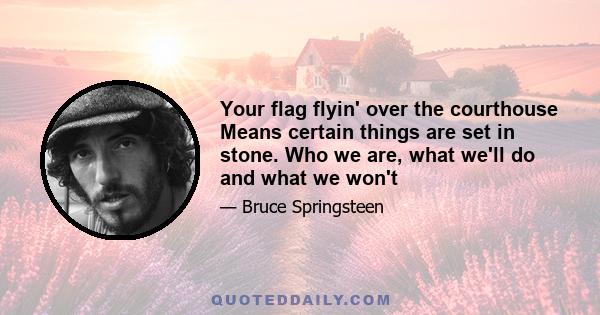 Your flag flyin' over the courthouse Means certain things are set in stone. Who we are, what we'll do and what we won't