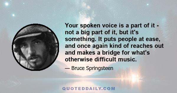 Your spoken voice is a part of it - not a big part of it, but it's something. It puts people at ease, and once again kind of reaches out and makes a bridge for what's otherwise difficult music.