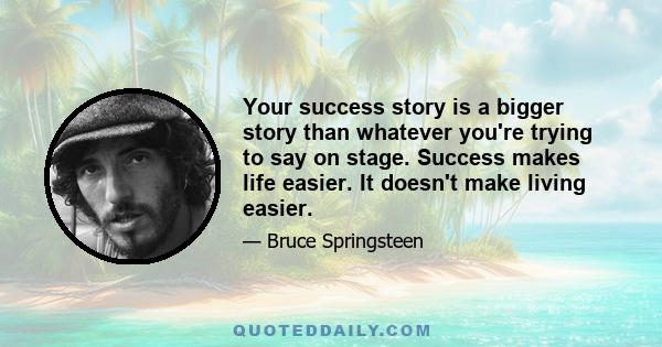 Your success story is a bigger story than whatever you're trying to say on stage. Success makes life easier. It doesn't make living easier.