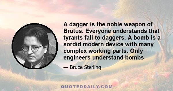 A dagger is the noble weapon of Brutus. Everyone understands that tyrants fall to daggers. A bomb is a sordid modern device with many complex working parts. Only engineers understand bombs