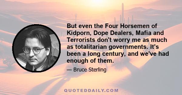 But even the Four Horsemen of Kidporn, Dope Dealers, Mafia and Terrorists don't worry me as much as totalitarian governments. It's been a long century, and we've had enough of them.