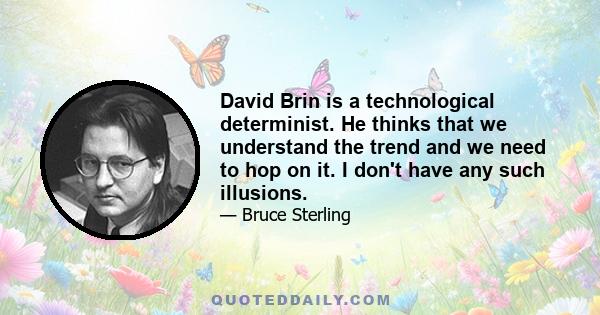 David Brin is a technological determinist. He thinks that we understand the trend and we need to hop on it. I don't have any such illusions.