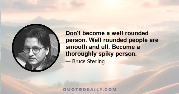 Don't become a well rounded person. Well rounded people are smooth and ull. Become a thoroughly spiky person.