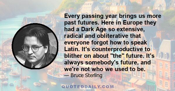 Every passing year brings us more past futures. Here in Europe they had a Dark Age so extensive, radical and obliterative that everyone forgot how to speak Latin. It's counterproductive to blither on about the future.