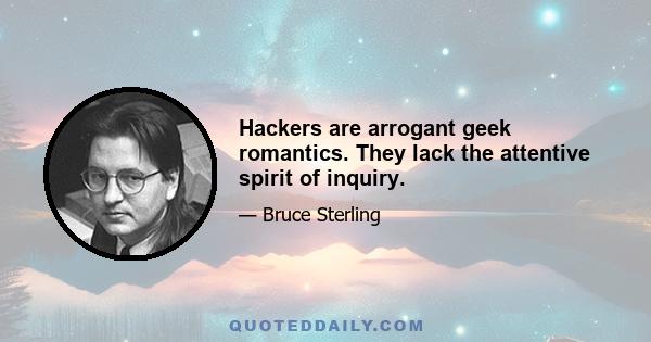 Hackers are arrogant geek romantics. They lack the attentive spirit of inquiry.