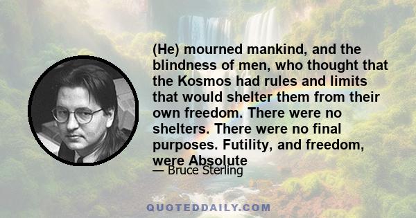 (He) mourned mankind, and the blindness of men, who thought that the Kosmos had rules and limits that would shelter them from their own freedom. There were no shelters. There were no final purposes. Futility, and